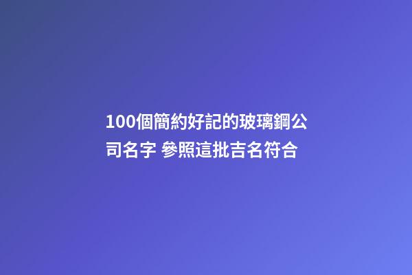 100個簡約好記的玻璃鋼公司名字 參照這批吉名符合-第1張-公司起名-玄機派